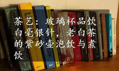 茶艺：玻璃杯品饮白毫银针，老白茶的紫砂壶泡饮与煮饮