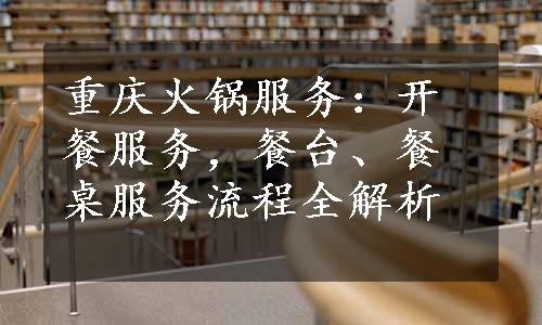 重庆火锅服务：开餐服务，餐台、餐桌服务流程全解析