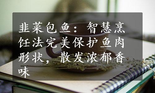 韭菜包鱼：智慧烹饪法完美保护鱼肉形状，散发浓郁香味