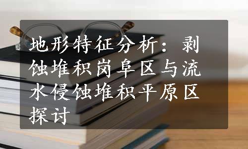 地形特征分析：剥蚀堆积岗阜区与流水侵蚀堆积平原区探讨