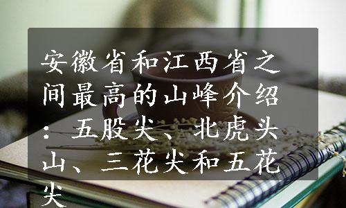 安徽省和江西省之间最高的山峰介绍：五股尖、北虎头山、三花尖和五花尖