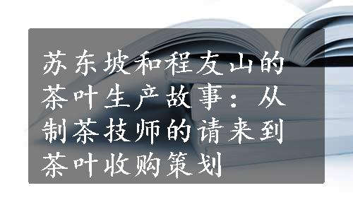 苏东坡和程友山的茶叶生产故事：从制茶技师的请来到茶叶收购策划