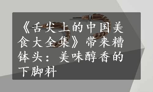 《舌尖上的中国美食大全集》带来糟钵头：美味醇香的下脚料