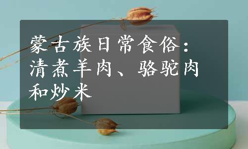 蒙古族日常食俗：清煮羊肉、骆驼肉和炒米