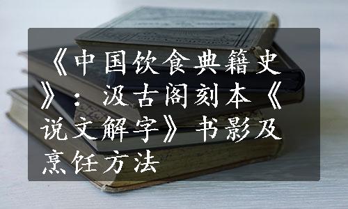 《中国饮食典籍史》：汲古阁刻本《说文解字》书影及烹饪方法