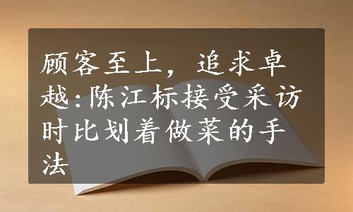 顾客至上，追求卓越:陈江标接受采访时比划着做菜的手法