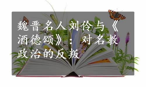 魏晋名人刘伶与《酒德颂》：对名教政治的反叛