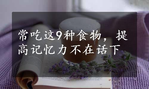 常吃这9种食物，提高记忆力不在话下