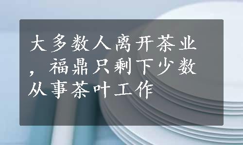 大多数人离开茶业，福鼎只剩下少数从事茶叶工作