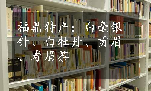 福鼎特产：白毫银针、白牡丹、贡眉、寿眉茶