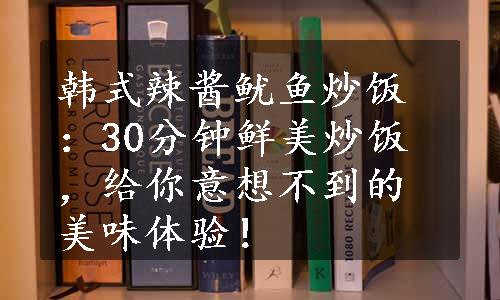 韩式辣酱鱿鱼炒饭：30分钟鲜美炒饭，给你意想不到的美味体验！