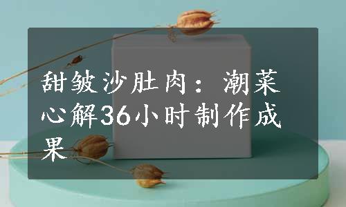 甜皱沙肚肉：潮菜心解36小时制作成果