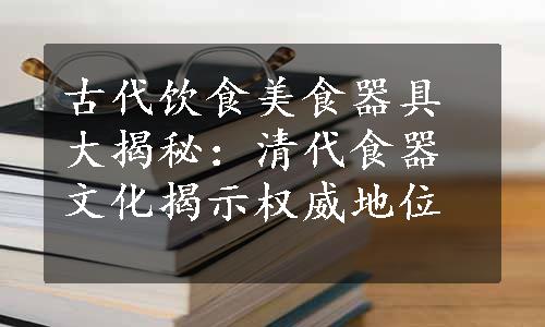 古代饮食美食器具大揭秘：清代食器文化揭示权威地位