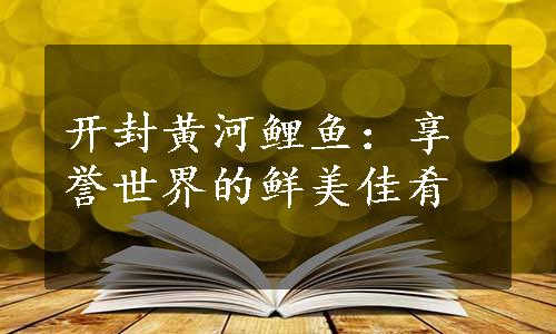 开封黄河鲤鱼：享誉世界的鲜美佳肴