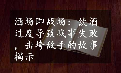 酒场即战场：饮酒过度导致战事失败，击垮敌手的故事揭示