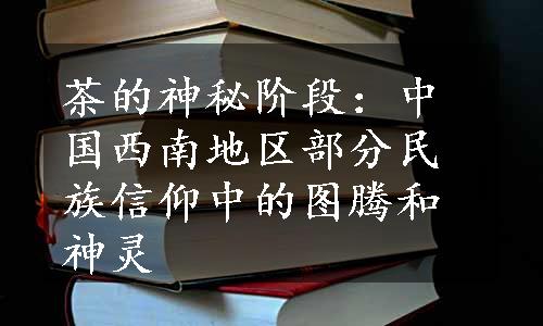 茶的神秘阶段：中国西南地区部分民族信仰中的图腾和神灵