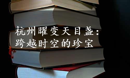 杭州曜变天目盏：跨越时空的珍宝