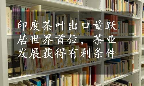 印度茶叶出口量跃居世界首位，茶业发展获得有利条件