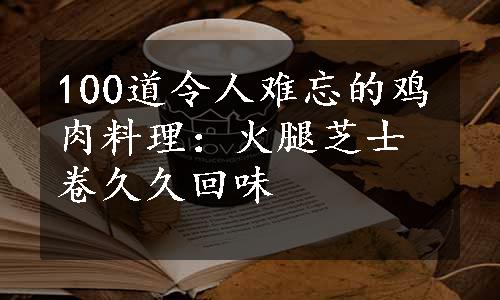 100道令人难忘的鸡肉料理：火腿芝士卷久久回味