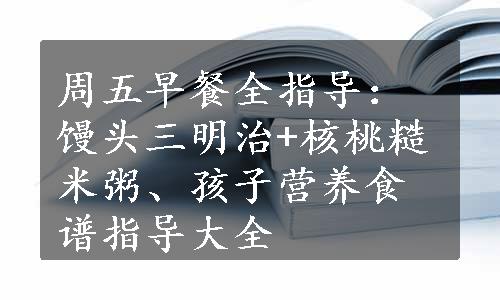 周五早餐全指导：馒头三明治+核桃糙米粥、孩子营养食谱指导大全