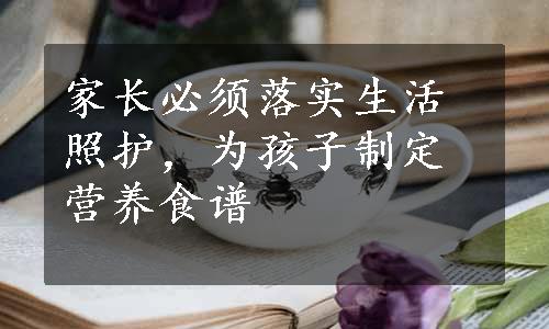 家长必须落实生活照护，为孩子制定营养食谱