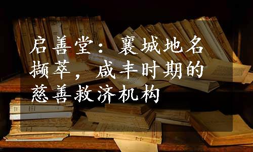 启善堂：襄城地名撷萃，咸丰时期的慈善救济机构