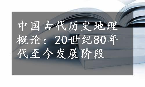 中国古代历史地理概论：20世纪80年代至今发展阶段