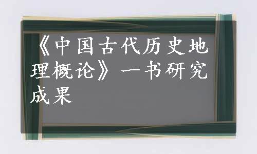 《中国古代历史地理概论》一书研究成果