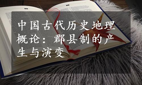 中国古代历史地理概论：郡县制的产生与演变