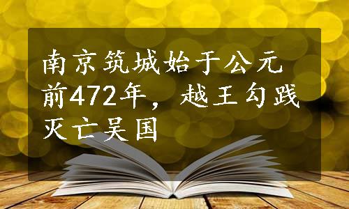 南京筑城始于公元前472年，越王勾践灭亡吴国