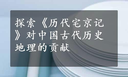 探索《历代宅京记》对中国古代历史地理的贡献