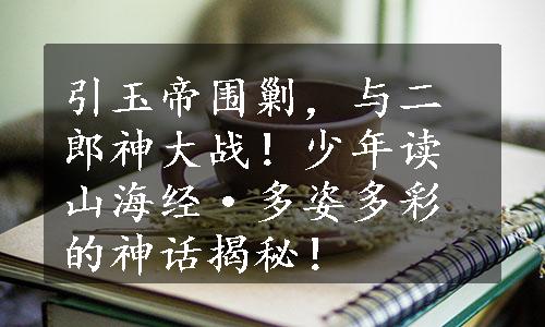 引玉帝围剿，与二郎神大战！少年读山海经·多姿多彩的神话揭秘！