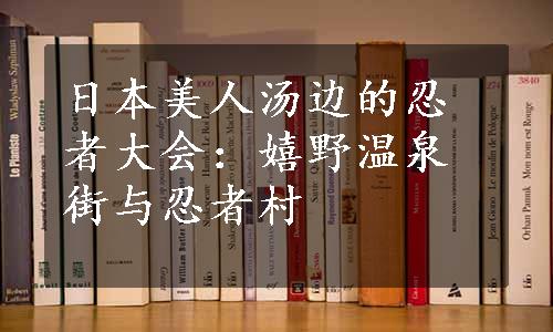 日本美人汤边的忍者大会：嬉野温泉街与忍者村