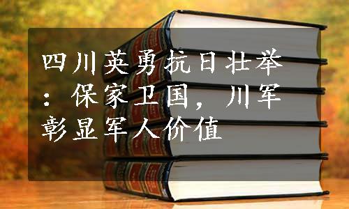 四川英勇抗日壮举：保家卫国，川军彰显军人价值