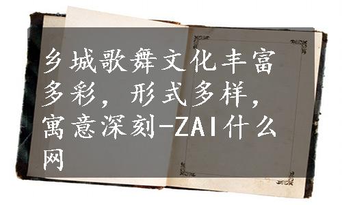 乡城歌舞文化丰富多彩，形式多样，寓意深刻-ZAI什么网