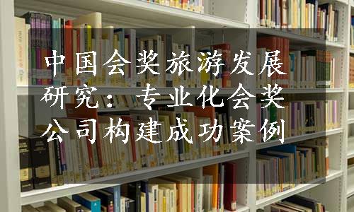 中国会奖旅游发展研究：专业化会奖公司构建成功案例