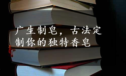 广生制皂，古法定制你的独特香皂