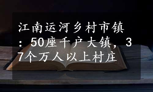 江南运河乡村市镇：50座千户大镇，37个万人以上村庄