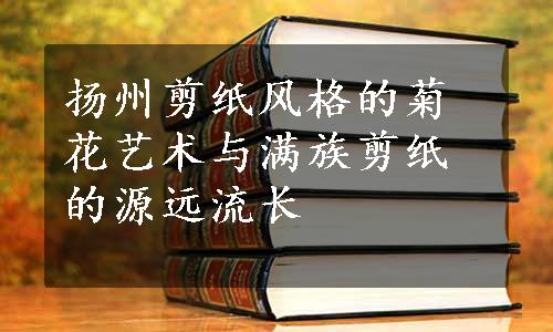 扬州剪纸风格的菊花艺术与满族剪纸的源远流长