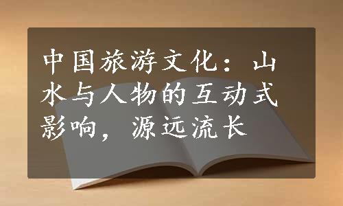 中国旅游文化：山水与人物的互动式影响，源远流长