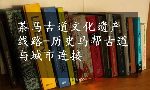 茶马古道文化遗产线路-历史马帮古道与城市连接