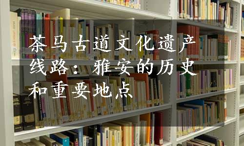 茶马古道文化遗产线路：雅安的历史和重要地点