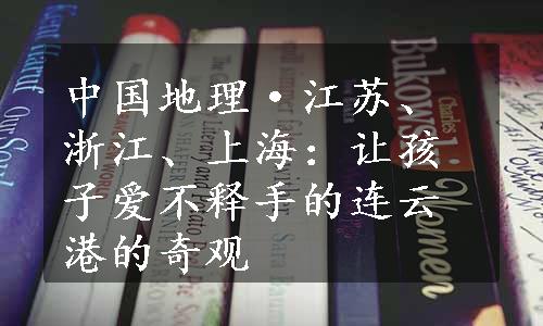 中国地理·江苏、浙江、上海：让孩子爱不释手的连云港的奇观