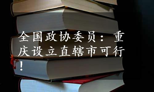 全国政协委员：重庆设立直辖市可行！