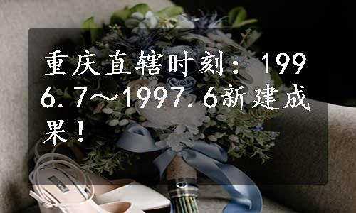 重庆直辖时刻：1996.7～1997.6新建成果！