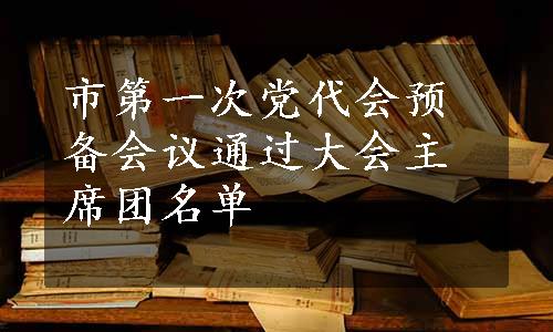 市第一次党代会预备会议通过大会主席团名单