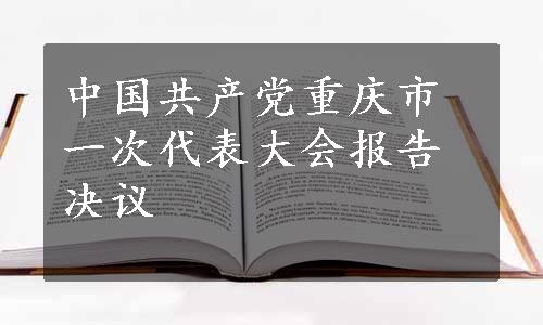 中国共产党重庆市一次代表大会报告决议