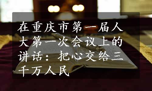 在重庆市第一届人大第一次会议上的讲话：把心交给三千万人民