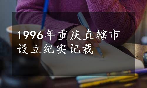 1996年重庆直辖市设立纪实记载