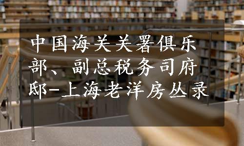 中国海关关署俱乐部、副总税务司府邸-上海老洋房丛录